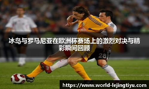 冰岛与罗马尼亚在欧洲杯赛场上的激烈对决与精彩瞬间回顾